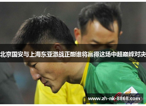 北京国安与上海东亚激战正酣谁将赢得这场中超巅峰对决