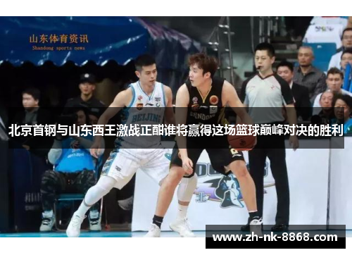 北京首钢与山东西王激战正酣谁将赢得这场篮球巅峰对决的胜利