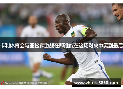 卡利体育会与亚松森激战在即谁能在这场对决中笑到最后