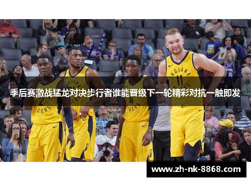 季后赛激战猛龙对决步行者谁能晋级下一轮精彩对抗一触即发
