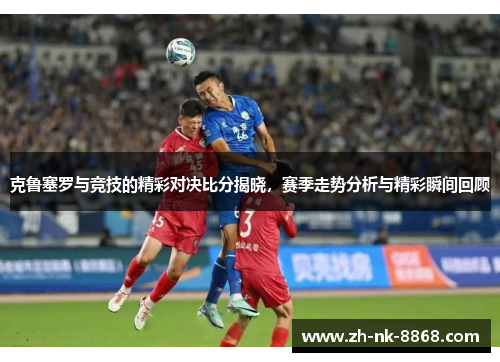克鲁塞罗与竞技的精彩对决比分揭晓，赛季走势分析与精彩瞬间回顾
